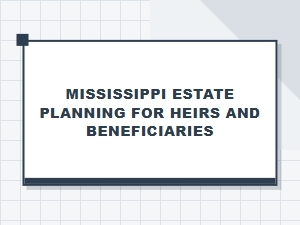 Mississippi Estate Planning for Heirs and Beneficiaries